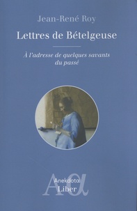 Jean-René Roy - Lettres de Bételgeuse - A l'adresse de quelques savants du passé.