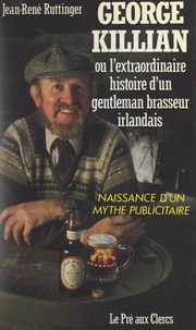 Jean-René Ruttinger - George Killian - Ou L'extraordinaire histoire d'un gentleman-brasseur irlandais. Naissance d'un mythe publicitaire.