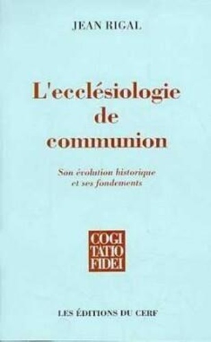 Jean Rigal - L'ecclésiologie de communion - Son évolution historique et ses fondements.