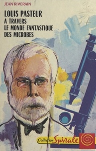 Jean Riverain et Daniel Billon - Louis Pasteur, à travers le monde fantastique des microbes.