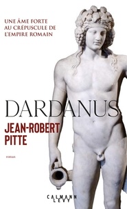 Jean-Robert Pitte - Dardanus - Une âme forte au crépuscule de l'Empire romain.