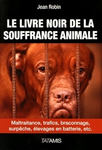 Jean Robin - Le livre noir de la souffrance animale - Maltraitance, trafics, braconnage, surpêche, élevages en batterie, etc..