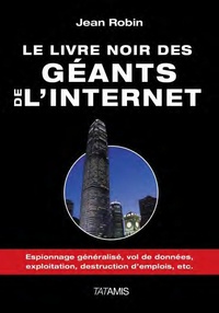 Jean Robin - Le livre noir des géants de l'internet - Espionnage généralisé, vol de données, exploitation, destruction d'emplois, etc.