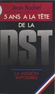 Jean Rochet - Cinq ans à la tête de la D.S.T. - La mission impossible.