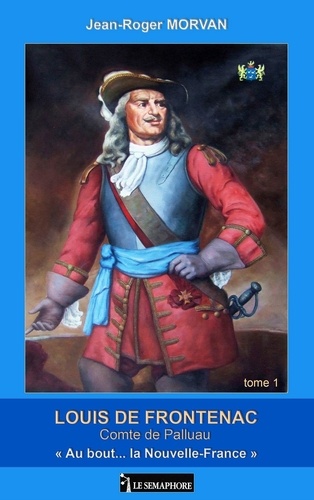 Jean-Roger Morvan - Louis de Frontenac, comte de Palluau Tome 1 : "Au bout... la Nouvelle-France".
