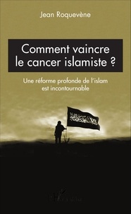 Jean Roquevène - Comment vaincre le cancer islamiste - Une réforme profonde de l'islam est incontournable.
