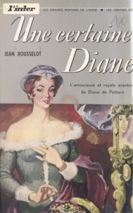 Jean Rousselot et Jean Goujon - Une certaine Diane - L'amoureuse et royale aventure de Diane de Poitiers.