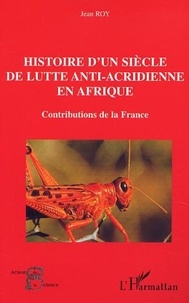 Jean Roy - HISTOIRE D'UN SIÈCLE DE LUTTE ANTI-ACRIDIENNE EN AFRIQUE - Contributions de la France.
