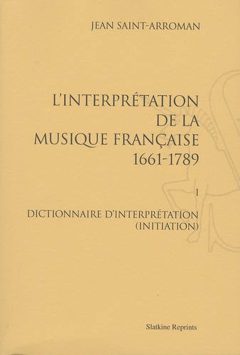 Jean Saint-Arroman - L'interprétation de la musique française (1661-1789) - Volume 1, Dictionnaire d'interprétation (initiation).
