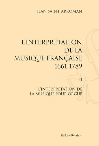 Jean Saint-Arroman - L'interprétation de la musique française (1661-1789) - Tome 2, L'interprétation de la musique pour orgue.
