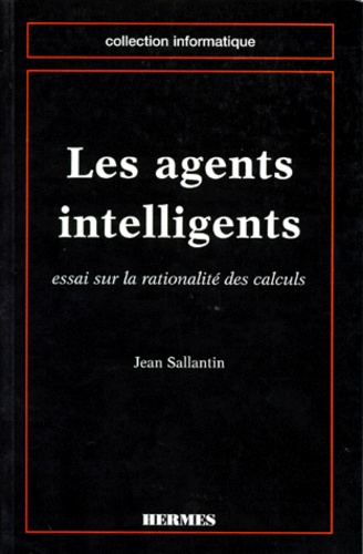 Jean Sallantin - Les Agents Intelligents. Essai Sur La Rationalite Des Calculs.