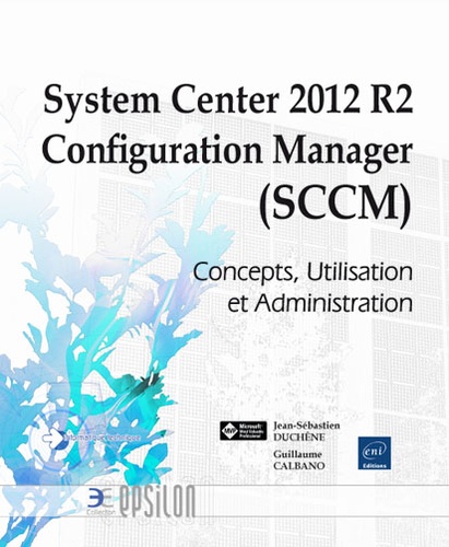 Jean-Sébastien Duchêne et Guillaume Calbano - System Center 2012 R2 Configuration Manager (SCCM) - Concepts, Utilisation et Administration.