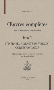 Jean Second et Roland Guillot - Oeuvres complètes - Tome 5 : Itineraria (carnets de voyage) correspondance.