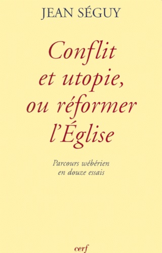 Jean Séguy - Conflit Et Utopie, Ou Reformer L'Eglise. Parcours Weberien En Douze Essais.