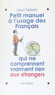 Jean Seisser - Petit manuel à l'usage des Français qui ne comprennent vraiment rien aux étrangers.