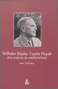 Jean Solchany - Wilhelm Röpke, l'autre Hayek - Aux origines du néolibéralisme.