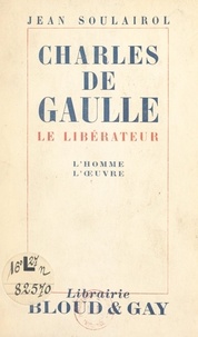 Jean Soulairol - Charles de Gaulle - Le libérateur, l'homme, l'œuvre.