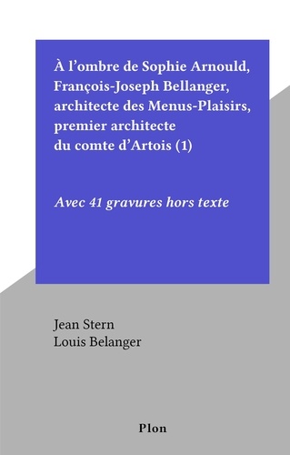 À l'ombre de Sophie Arnould, François-Joseph Bellanger, architecte des Menus-Plaisirs, premier architecte du comte d'Artois (1). Avec 41 gravures hors texte