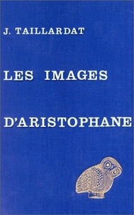 Jean Taillardat - Les images d'Aristophane.