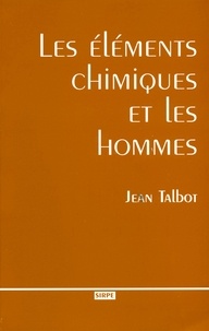 Jean Talbot - Les éléments chimiques et les hommes - Faits, traits et portraits des acteurs de la découverte des corps simples de la chimie.