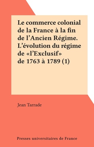 Le commerce colonial de la France à la fin de l'Ancien Régime. L'évolution du régime de "l'Exclusif" de 1763 à 1789 (1)