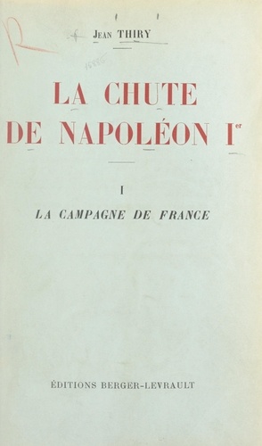 La chute de Napoléon Ier (1). La campagne de France. Avec une carte hors texte
