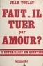 Jean Toulat - Faut-il tuer par amour ? - L'euthanasie en question.