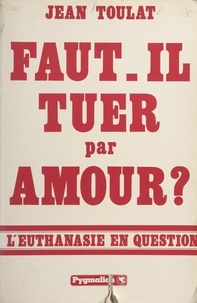 Jean Toulat - Faut-il tuer par amour ? - L'euthanasie en question.