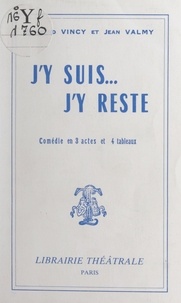 Jean Valmy et Raymond Vincy - J'y suis... j'y reste - Comédie en 3 actes et 4 tableaux.