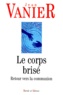 Jean Vanier - Le Corps Brise. Retour Vers La Communion.