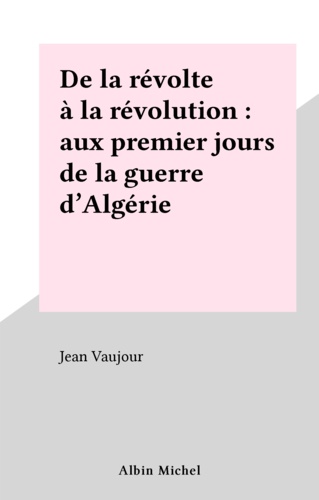De la révolte à la révolution. Aux premiers jours de la guerre d'Algérie