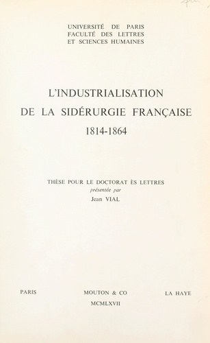Jean Vial et  Faculté des Lettres et Science - L'industrialisation de la sidérurgie française, 1814-1864 - Thèse pour le Doctorat ès lettres.