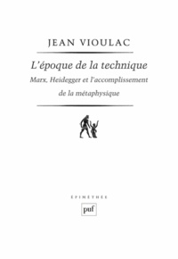 Jean Vioulac - L'époque de la technique - Marx, Heidegger et l'accomplissement de la métaphysique.