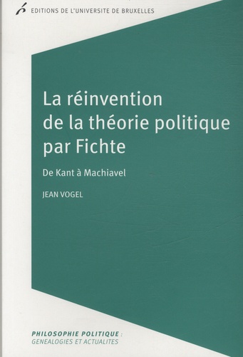 Jean Vogel - La réinvention de la théorie politique par Fichte - De Kant à Machiavel.