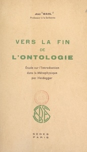 Jean Wahl - Vers la fin de l'ontologie - Étude sur "L'introduction dans la métaphysique" par Heidegger.