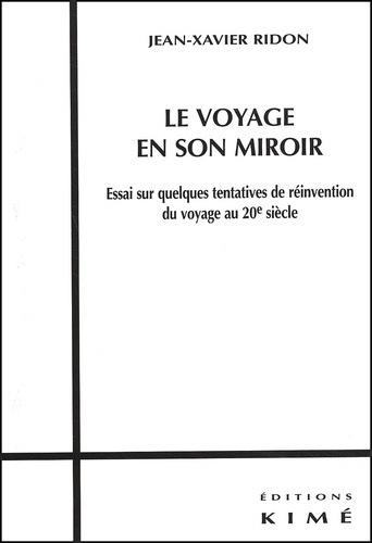 Jean-Xavier Ridon - Le Voyage En Son Miroir. Essai Sur Quelques Tentatives De Reinvention Du Voyage Au 20eme Siecle.