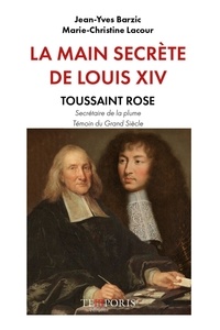 Jean-Yves Barzic et Marie-Christine Lacour - La main secrète de Louis XIV - Toussaint Rose, secrétaire de la plume, témoin du Grand Siècle.
