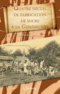 Jean-Yves Bernard-Serman - Quatre siècles de fabrication de sucre à la Guadeloupe.