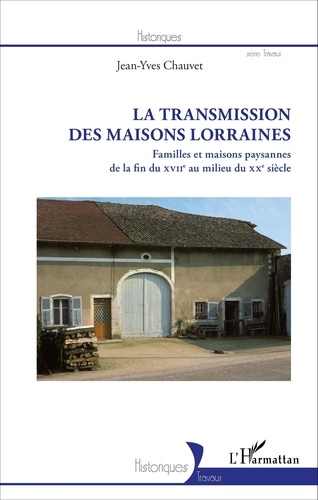 Jean-Yves Chauvet - La transmission des maisons lorraines - Familles et maisons paysannes de la fin du XVIIe au milieu du XXe siècle.