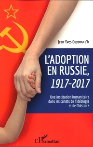 Jean-Yves Guyomarc'h - L'adoption en Russie, 1917-2017 - Une institution humanitaire dans les cahots de l'idéologie et de l'histoire.