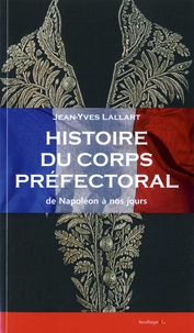 Jean-Yves Lallart - Histoire du corps préfectoral - De Napoléon à nos jours.