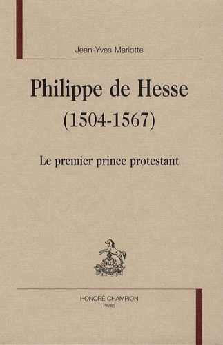 Jean-Yves Mariotte - Philippe De Hesse (1504-1567) - Le Premier Prince Protestant.