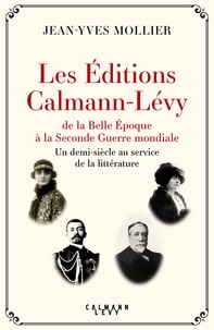Jean-Yves Mollier - Les Éditions Calmann-Lévy de la Belle Époque à la Seconde Guerre mondiale - Un demi-siècle au service de la littérature, 1891-1941.