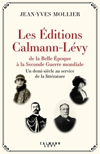 Jean-Yves Mollier - Les Editions Calmann Lévy de la Belle Epoque à la Seconde Guerre mondiale - Un demi-siècle au service de la littérature.