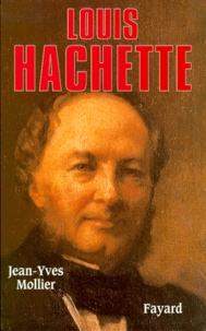 Jean-Yves Mollier - Louis Hachette. Le Fondateur D'Un Empire,  1870-1940.