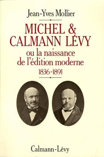 Michel et Calmann Lévy   ou la Naissance de l'édition moderne. 1836-1891
