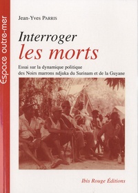 Jean-Yves Parris - Interroger les morts - Essai sur la dynamique politique des Noirs marrons ndjuka du Surinam et de la Guyane.