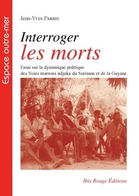 Jean-Yves Parris - Interroger les morts - Essai sur la dynamique politique des Noirs marrons ndjuka du Surinam et de la Guyane.