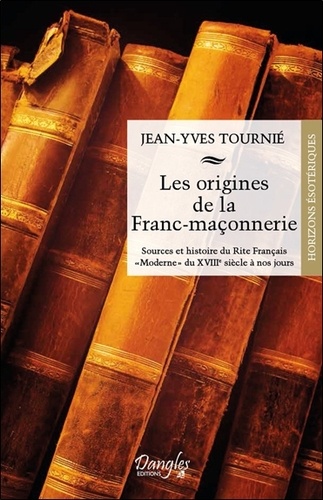 Jean-Yves Tournié - Les origines de la franc-maçonnerie - Sources et histoire du rite français "moderne" du XVIIIe siècle à nos jours.