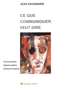 Jean Zaganiaris - Ce que communiquer veut dire - Communication, espaces publics, sciences humaines.
